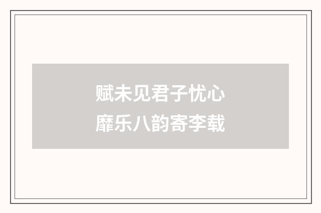 赋未见君子忧心靡乐八韵寄李载