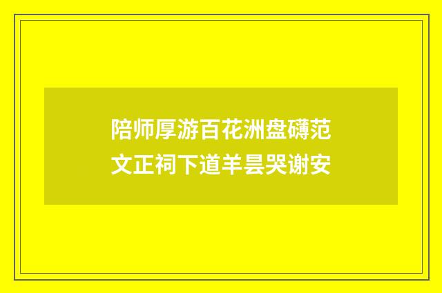 陪师厚游百花洲盘礴范文正祠下道羊昙哭谢安