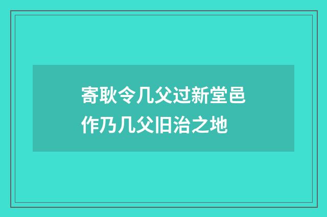 寄耿令几父过新堂邑作乃几父旧治之地