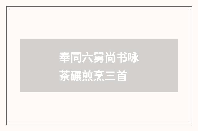 奉同六舅尚书咏茶碾煎烹三首