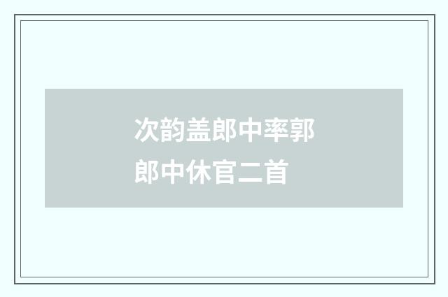 次韵盖郎中率郭郎中休官二首