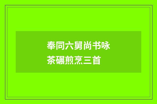 奉同六舅尚书咏茶碾煎烹三首