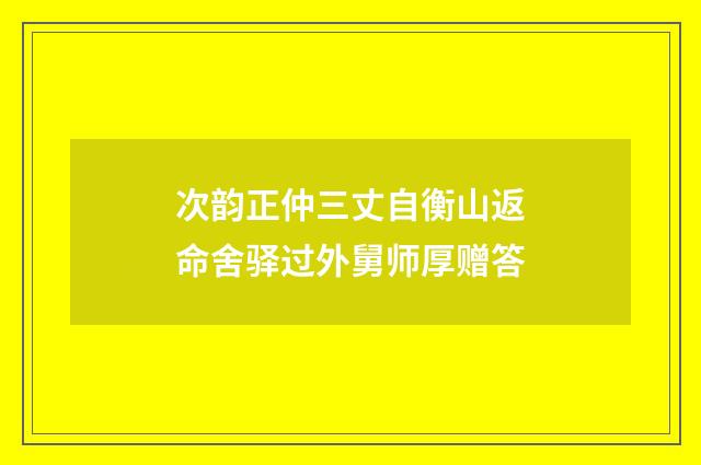 次韵正仲三丈自衡山返命舍驿过外舅师厚赠答