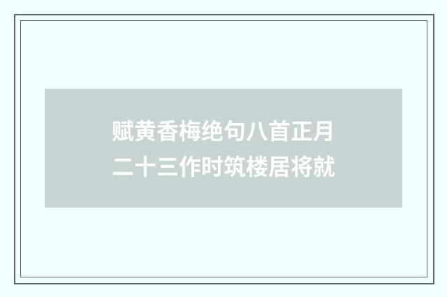 赋黄香梅绝句八首正月二十三作时筑楼居将就
