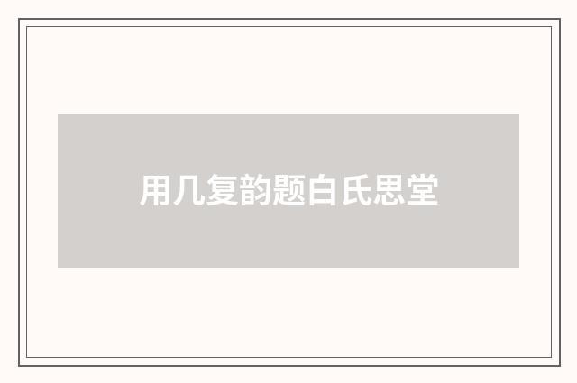 用几复韵题白氏思堂
