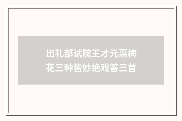 出礼部试院王才元惠梅花三种皆妙绝戏答三首