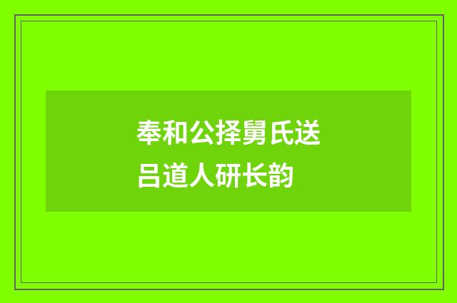 奉和公择舅氏送吕道人研长韵