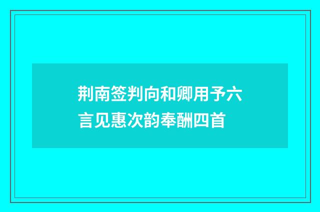 荆南签判向和卿用予六言见惠次韵奉酬四首