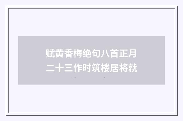 赋黄香梅绝句八首正月二十三作时筑楼居将就