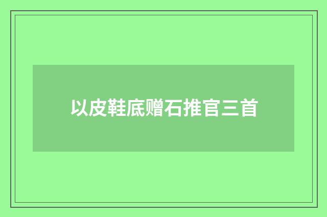 以皮鞋底赠石推官三首