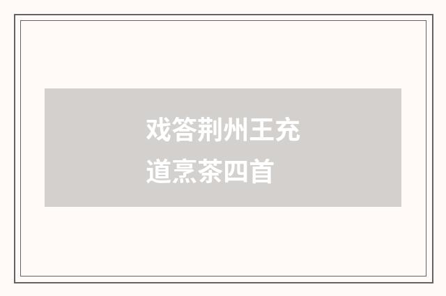 戏答荆州王充道烹茶四首