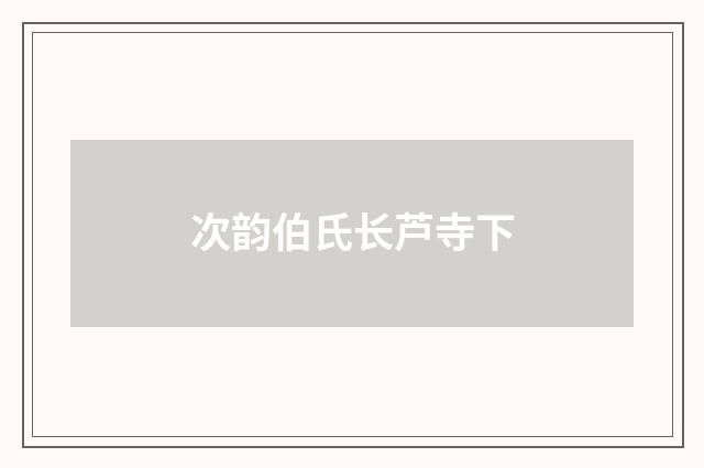 次韵伯氏长芦寺下
