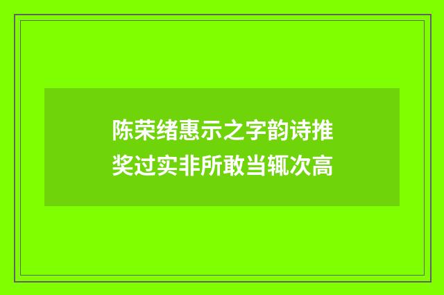 陈荣绪惠示之字韵诗推奖过实非所敢当辄次高