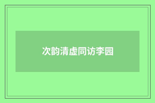 次韵清虚同访李园