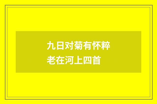 九日对菊有怀粹老在河上四首