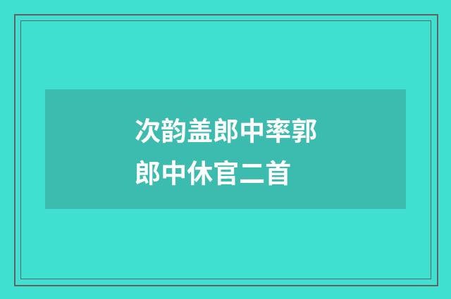 次韵盖郎中率郭郎中休官二首