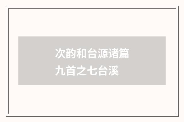 次韵和台源诸篇九首之七台溪