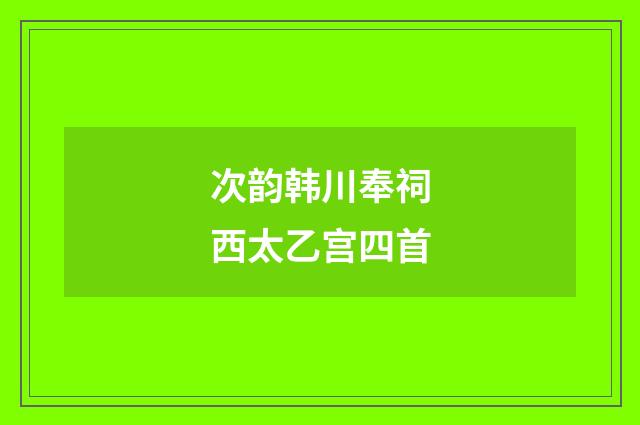 次韵韩川奉祠西太乙宫四首
