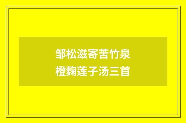 邹松滋寄苦竹泉橙麴莲子汤三首