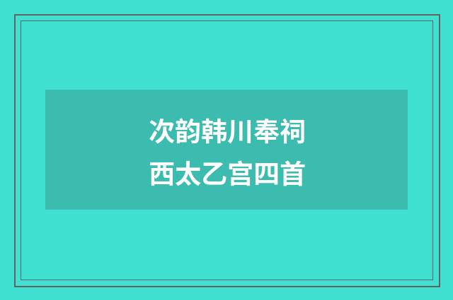 次韵韩川奉祠西太乙宫四首