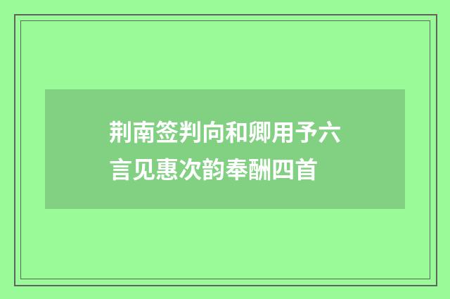 荆南签判向和卿用予六言见惠次韵奉酬四首