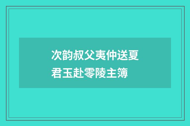 次韵叔父夷仲送夏君玉赴零陵主簿