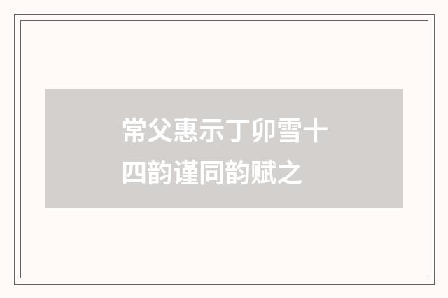 常父惠示丁卯雪十四韵谨同韵赋之