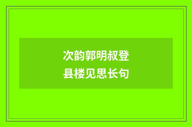 次韵郭明叔登县楼见思长句