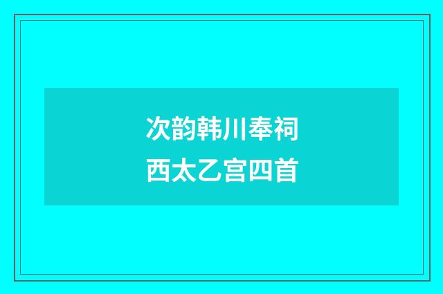次韵韩川奉祠西太乙宫四首
