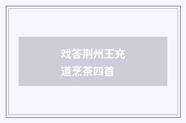 戏答荆州王充道烹茶四首