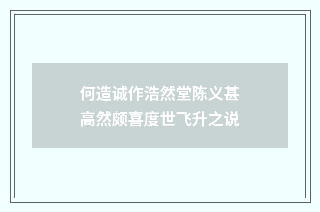 何造诚作浩然堂陈义甚高然颇喜度世飞升之说