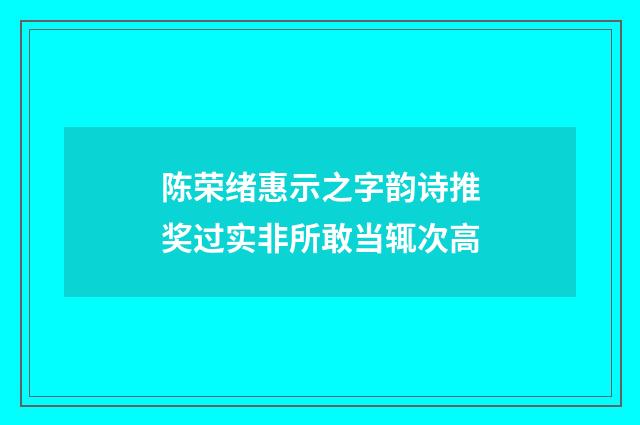 陈荣绪惠示之字韵诗推奖过实非所敢当辄次高