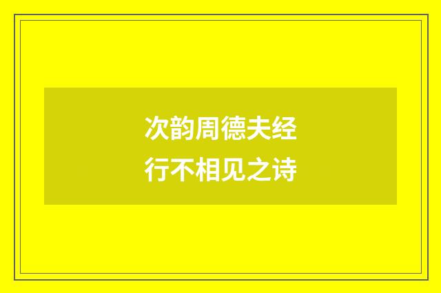 次韵周德夫经行不相见之诗