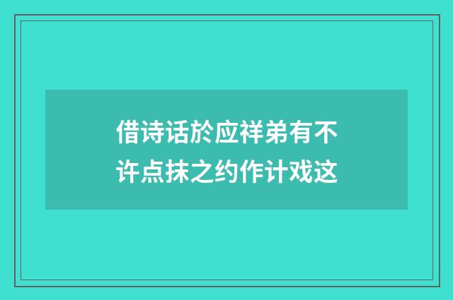 借诗话於应祥弟有不许点抹之约作计戏这