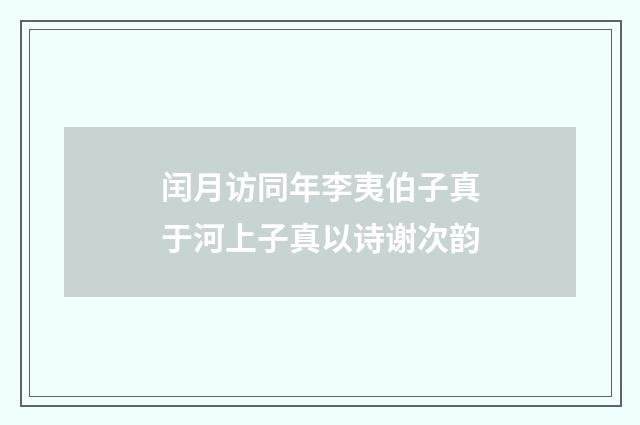 闰月访同年李夷伯子真于河上子真以诗谢次韵