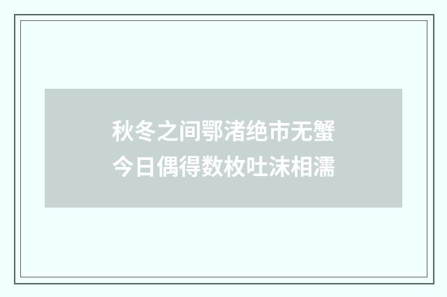 秋冬之间鄂渚绝市无蟹今日偶得数枚吐沫相濡