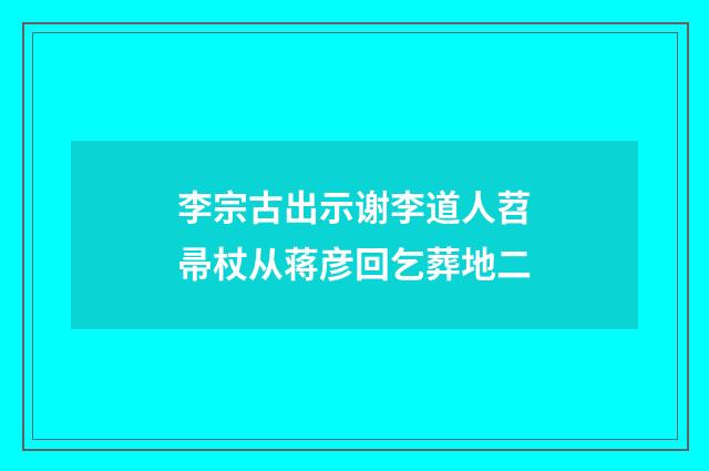 李宗古出示谢李道人苕帚杖从蒋彦回乞葬地二