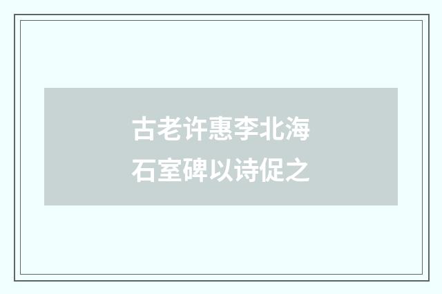 古老许惠李北海石室碑以诗促之