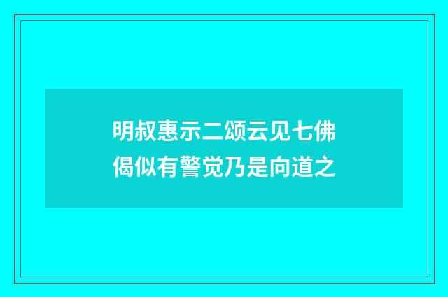 明叔惠示二颂云见七佛偈似有警觉乃是向道之