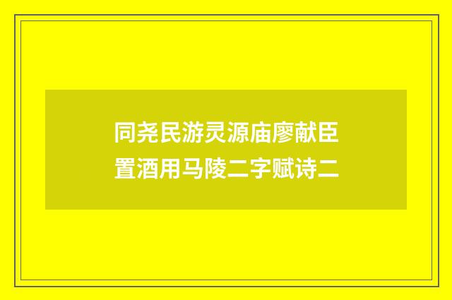同尧民游灵源庙廖献臣置酒用马陵二字赋诗二