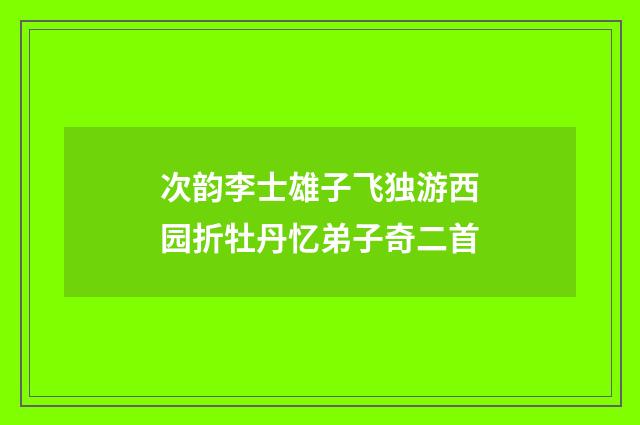 次韵李士雄子飞独游西园折牡丹忆弟子奇二首