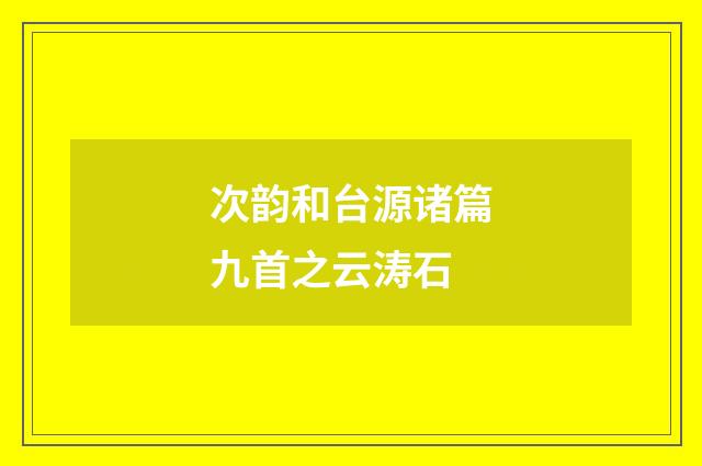 次韵和台源诸篇九首之云涛石