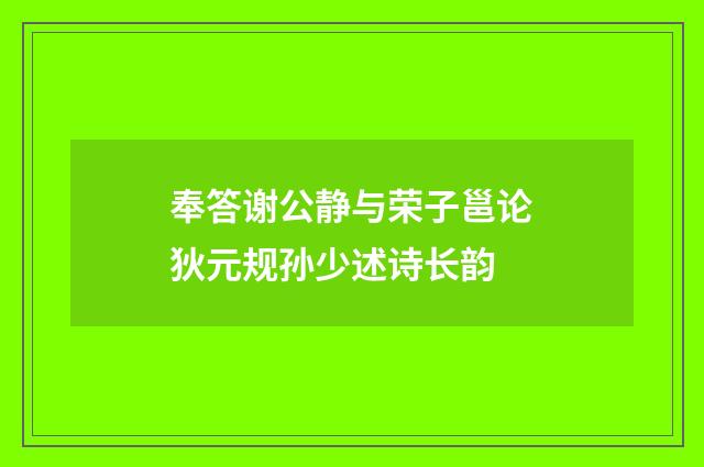 奉答谢公静与荣子邕论狄元规孙少述诗长韵