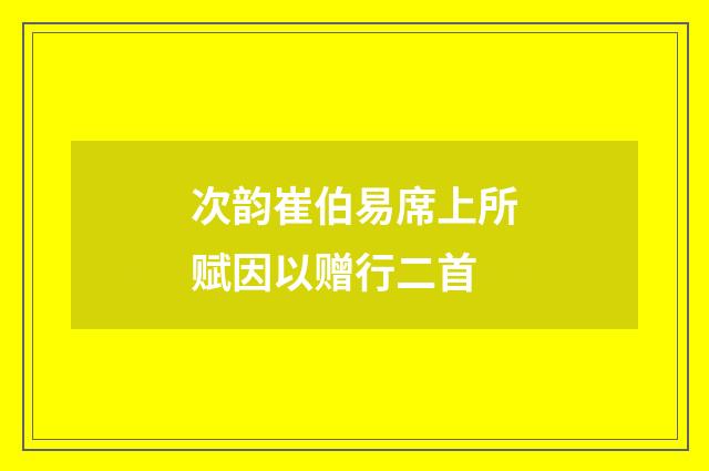 次韵崔伯易席上所赋因以赠行二首