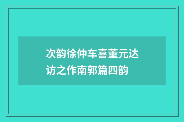 次韵徐仲车喜董元达访之作南郭篇四韵