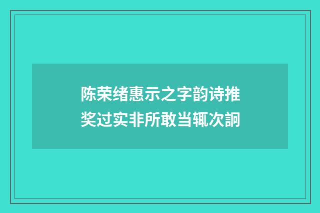 陈荣绪惠示之字韵诗推奖过实非所敢当辄次詗