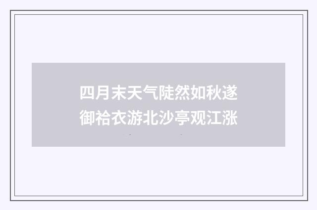 四月末天气陡然如秋遂御祫衣游北沙亭观江涨