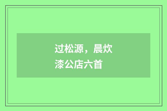 过松源，晨炊漆公店六首