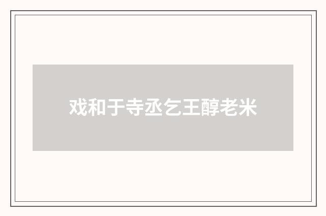 戏和于寺丞乞王醇老米