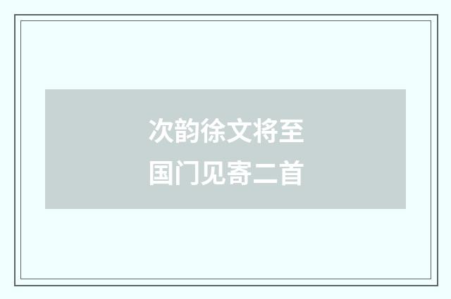 次韵徐文将至国门见寄二首